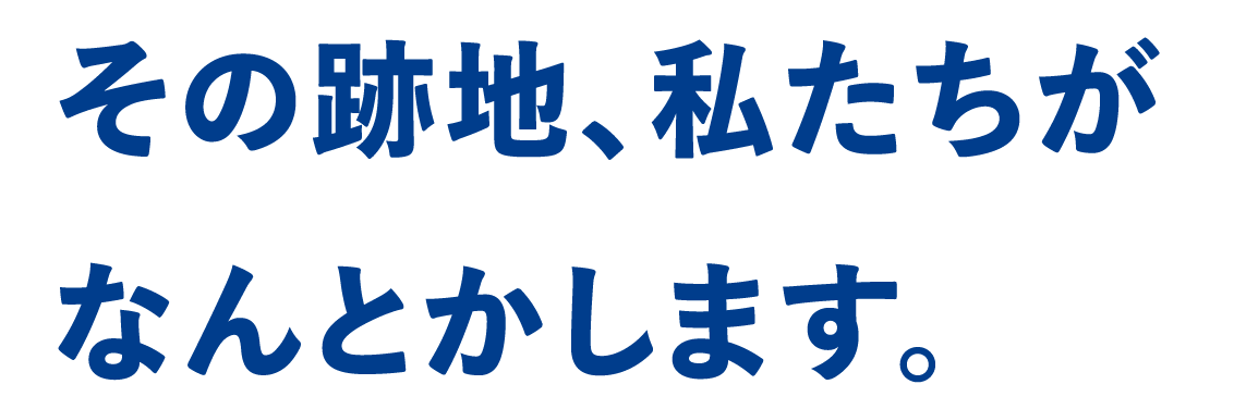 その跡地、私たちがなんとかします。